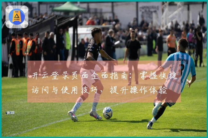 开云登录页面全面指南：掌握快捷访问与使用技巧，提升操作体验