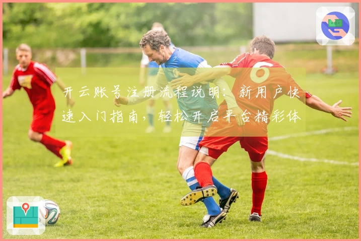 开云账号注册流程说明：新用户快速入门指南，轻松开启平台精彩体验