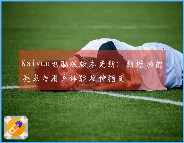 Kaiyun电脑版版本更新：新增功能亮点与用户体验延伸指南