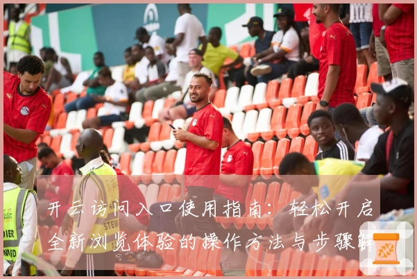 开云访问入口使用指南：轻松开启全新浏览体验的操作方法与步骤解析