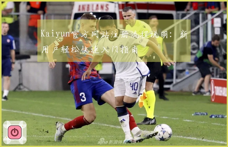 Kaiyun官方网站注册流程说明:新用户轻松快速入门指南