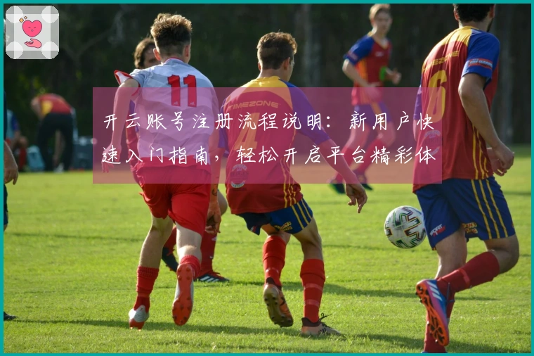 开云账号注册流程说明:新用户快速入门指南,轻松开启平台精彩体验