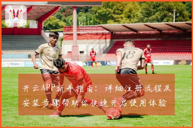 开云APP新手指南：详细注册流程及安装步骤帮助你快速开启使用体验