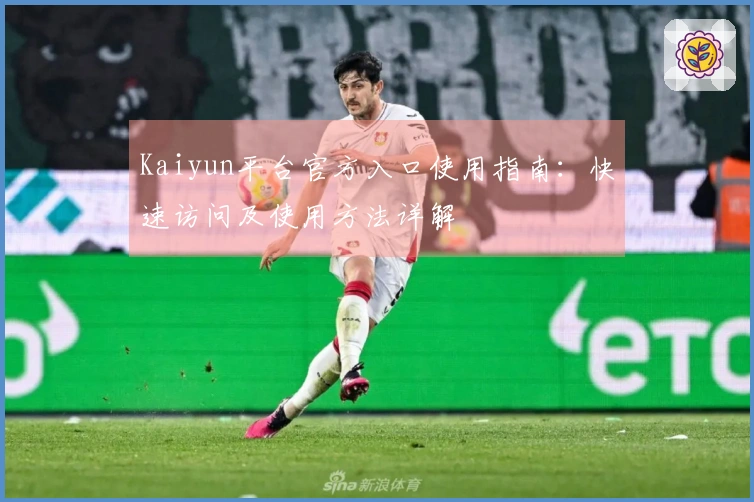 Kaiyun平台官方入口使用指南:快速访问及使用方法详解