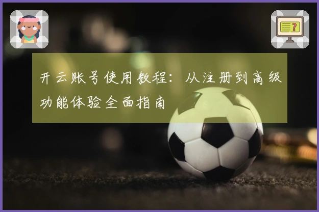 开云账号使用教程：从注册到高级功能体验全面指南