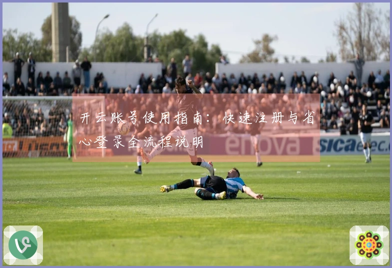 开云账号使用指南：快速注册与省心登录全流程说明