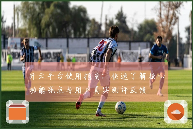 开云平台使用指南：快速了解核心功能亮点与用户真实测评反馈