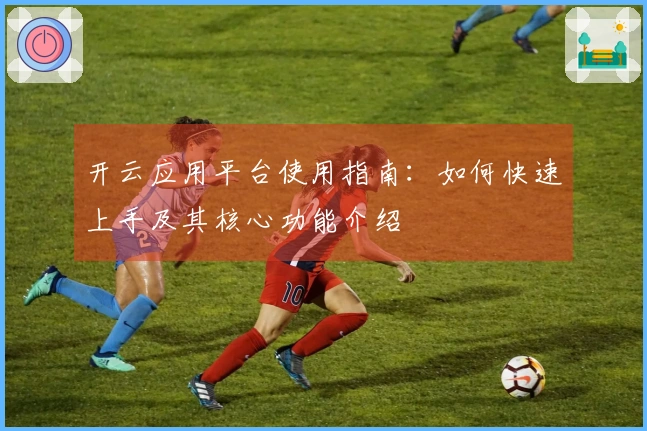 开云应用平台使用指南：如何快速上手及其核心功能介绍