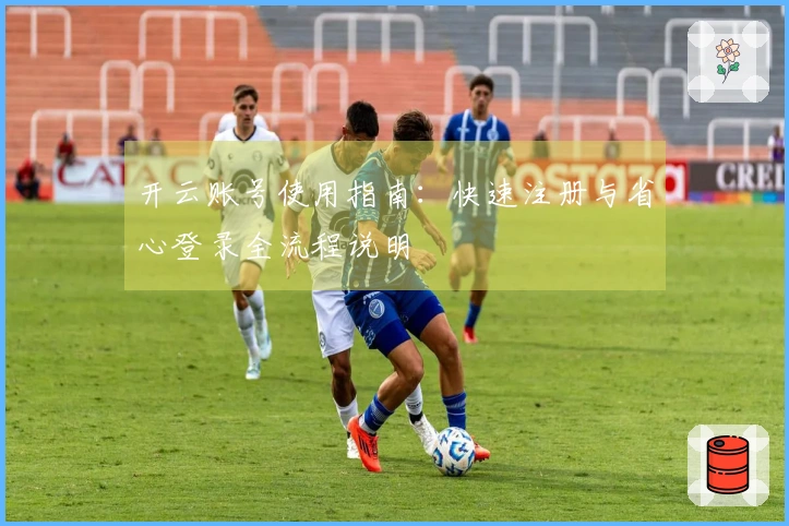 开云账号使用指南：快速注册与省心登录全流程说明