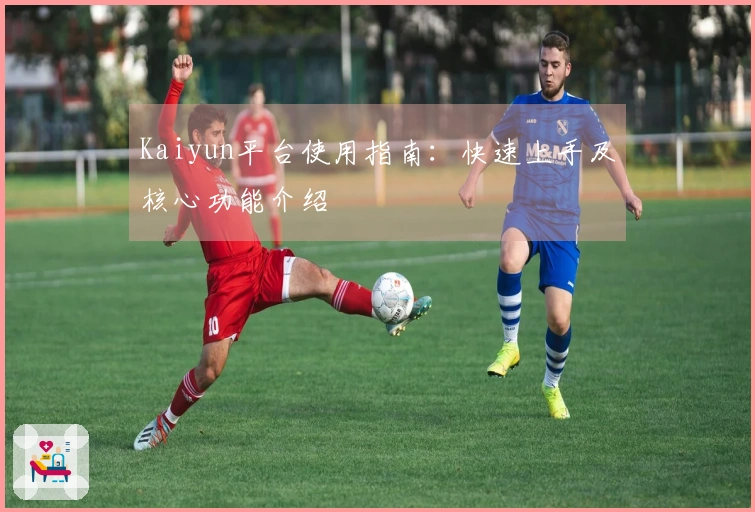 Kaiyun平台使用指南：快速上手及核心功能介绍
