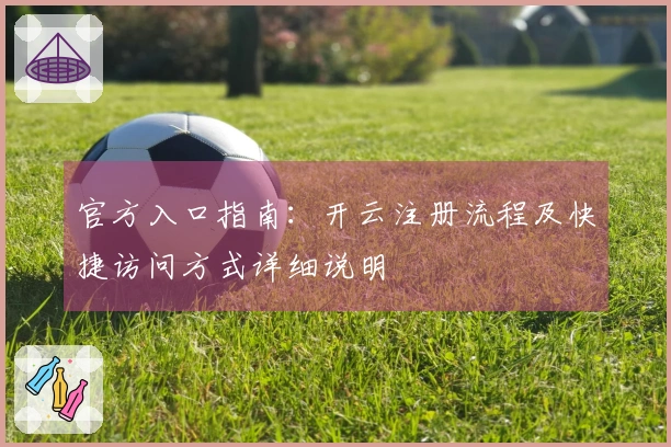 官方入口指南：开云注册流程及快捷访问方式详细说明
