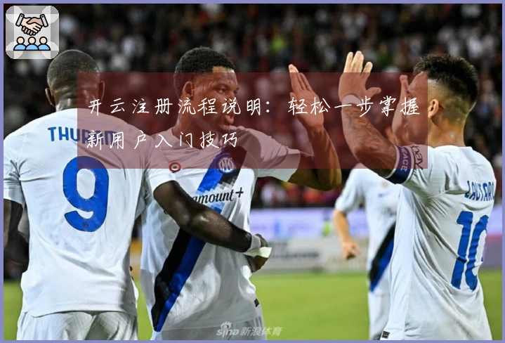 开云注册流程说明：轻松一步掌握新用户入门技巧