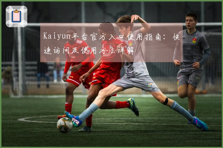 Kaiyun平台官方入口使用指南：快速访问及使用方法详解