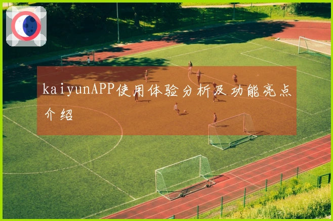 kaiyunAPP使用体验分析及功能亮点介绍