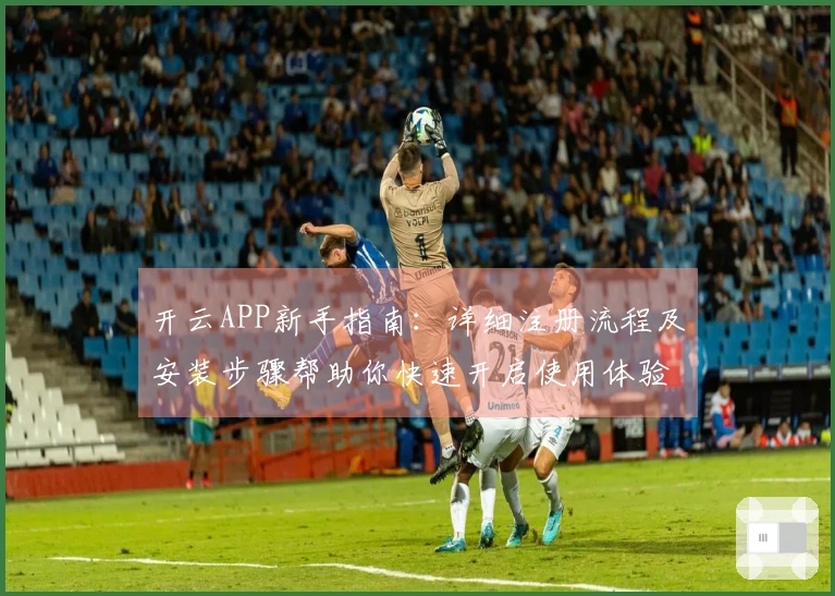 开云APP新手指南：详细注册流程及安装步骤帮助你快速开启使用体验