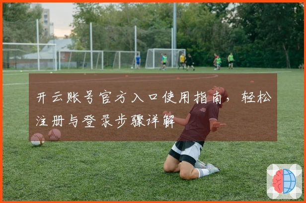 开云账号官方入口使用指南,轻松注册与登录步骤详解