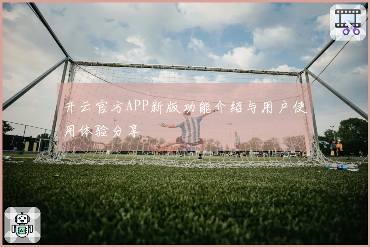 开云官方APP新版功能介绍与用户使用体验分享