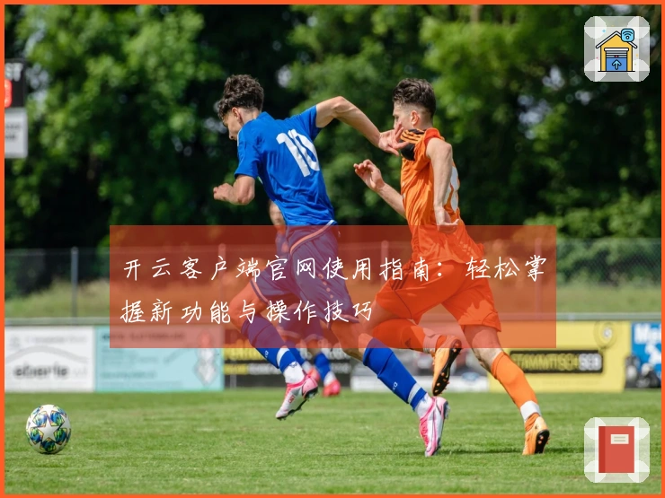 开云客户端官网使用指南:轻松掌握新功能与操作技巧