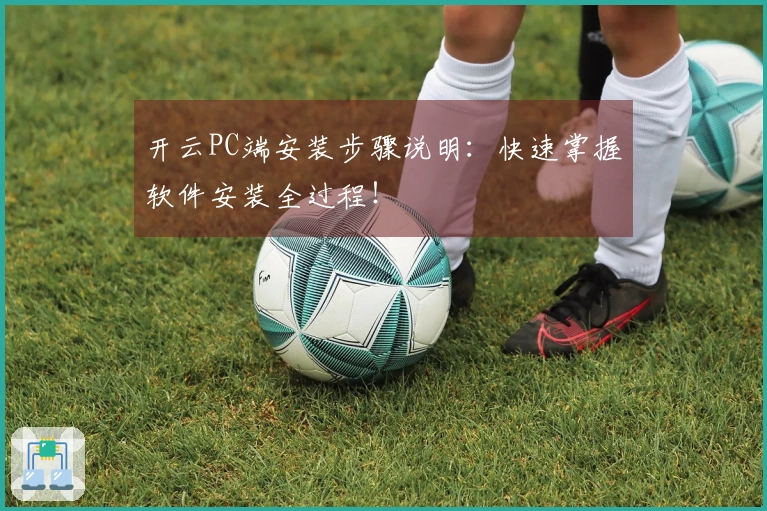 开云PC端安装步骤说明：快速掌握软件安装全过程！