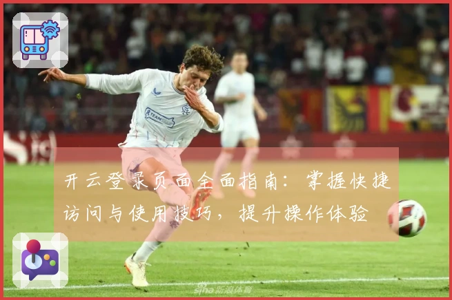 开云登录页面全面指南：掌握快捷访问与使用技巧，提升操作体验