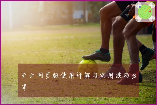 开云网页版使用详解与实用技巧分享