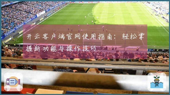开云客户端官网使用指南：轻松掌握新功能与操作技巧