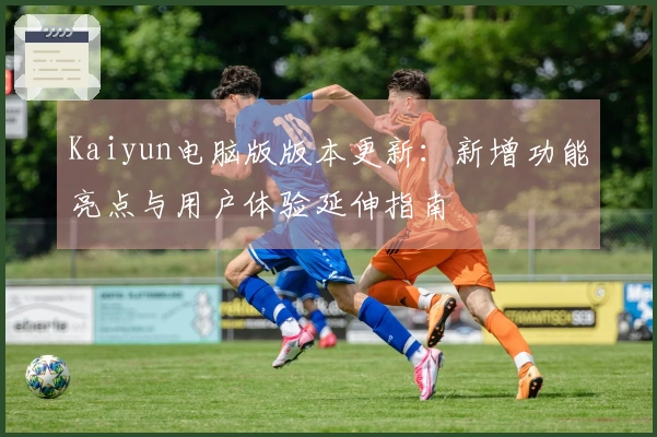 Kaiyun电脑版版本更新：新增功能亮点与用户体验延伸指南