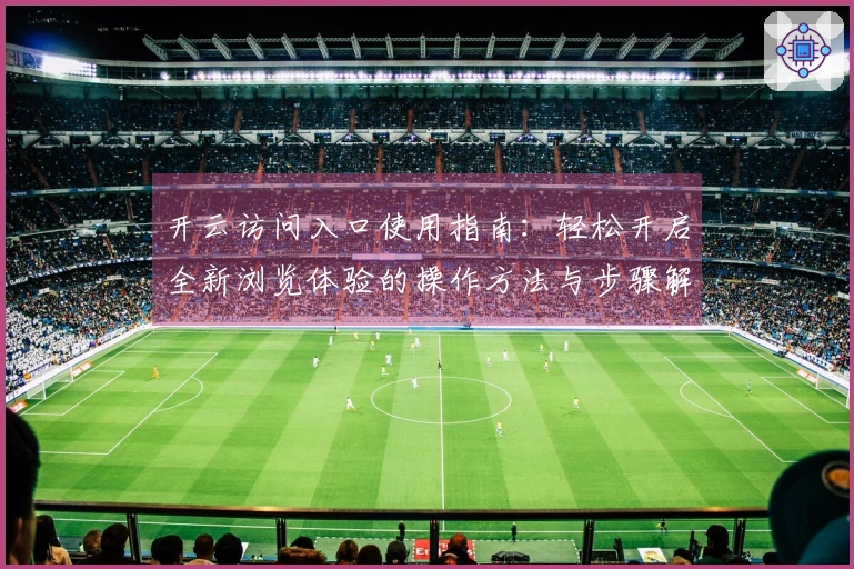 开云访问入口使用指南:轻松开启全新浏览体验的操作方法与步骤解析